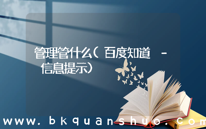 管理管什么(百度知道 - 信息提示)